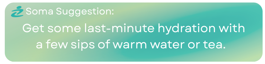 Soma Suggestion:
Get some last-minute hydration with a few sips of warm water or tea. 